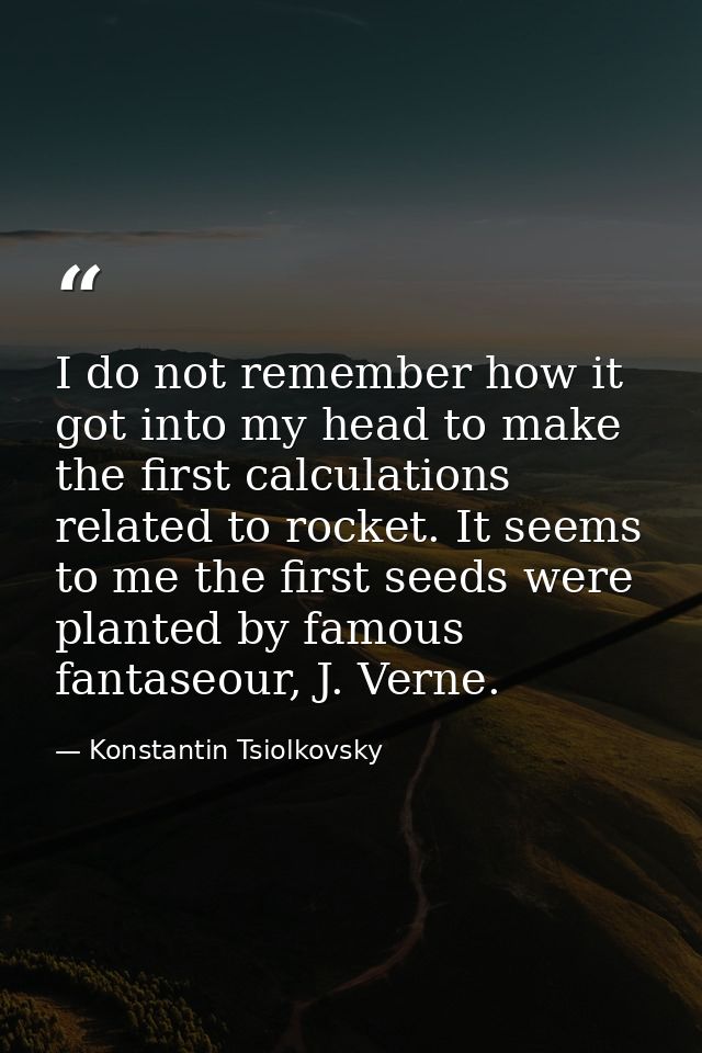 I do not remember how it got into my head to make the first calculations related to rocket. It seems to me the first see — Konstantin Tsiolkovsky