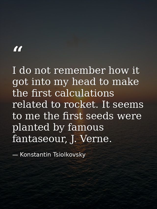 I do not remember how it got into my head to make the first calculations related to rocket. It seems to me the first see — Konstantin Tsiolkovsky