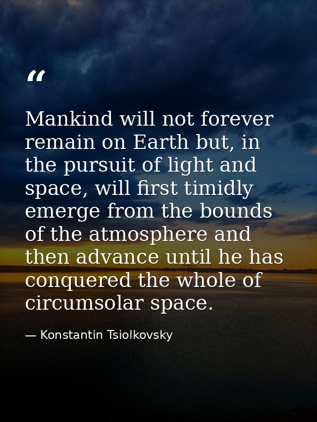 Mankind will not forever remain on Earth but, in the pursuit of light and space, will first timidly emerge from the boun — Konstantin Tsiolkovsky