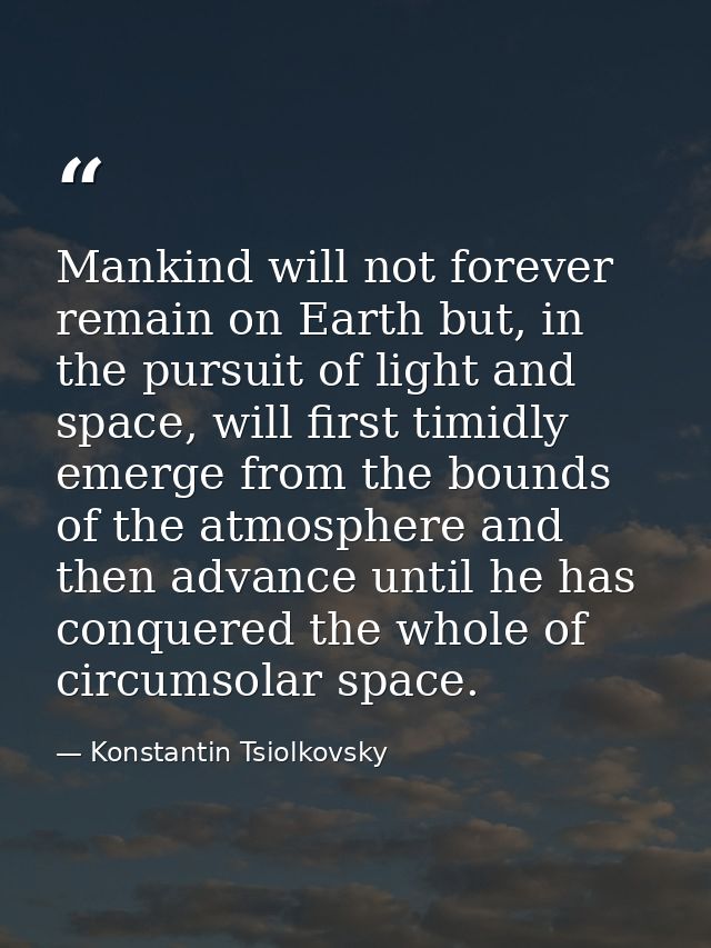 Mankind will not forever remain on Earth but, in the pursuit of light and space, will first timidly emerge from the boun — Konstantin Tsiolkovsky