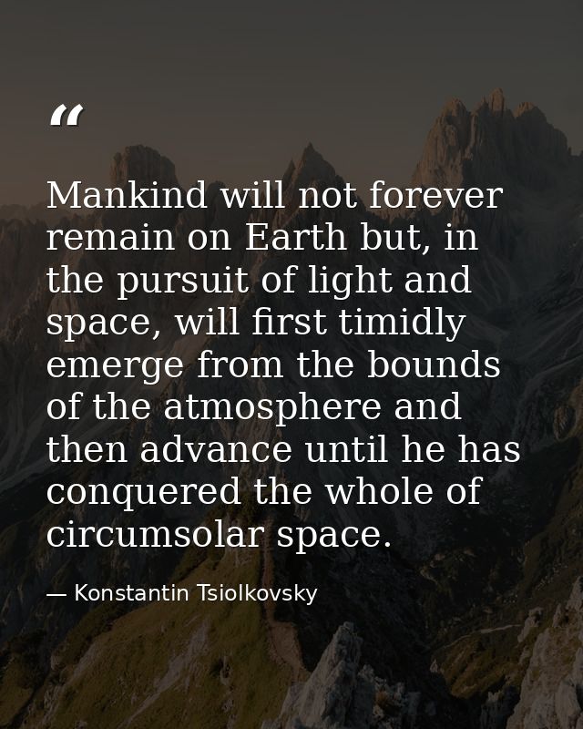 Mankind will not forever remain on Earth but, in the pursuit of light and space, will first timidly emerge from the boun — Konstantin Tsiolkovsky