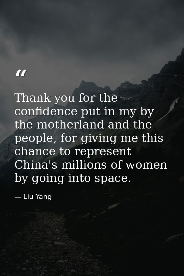 Thank you for the confidence put in my by the motherland and the people, for giving me this chance to represent China's  — Liu Yang