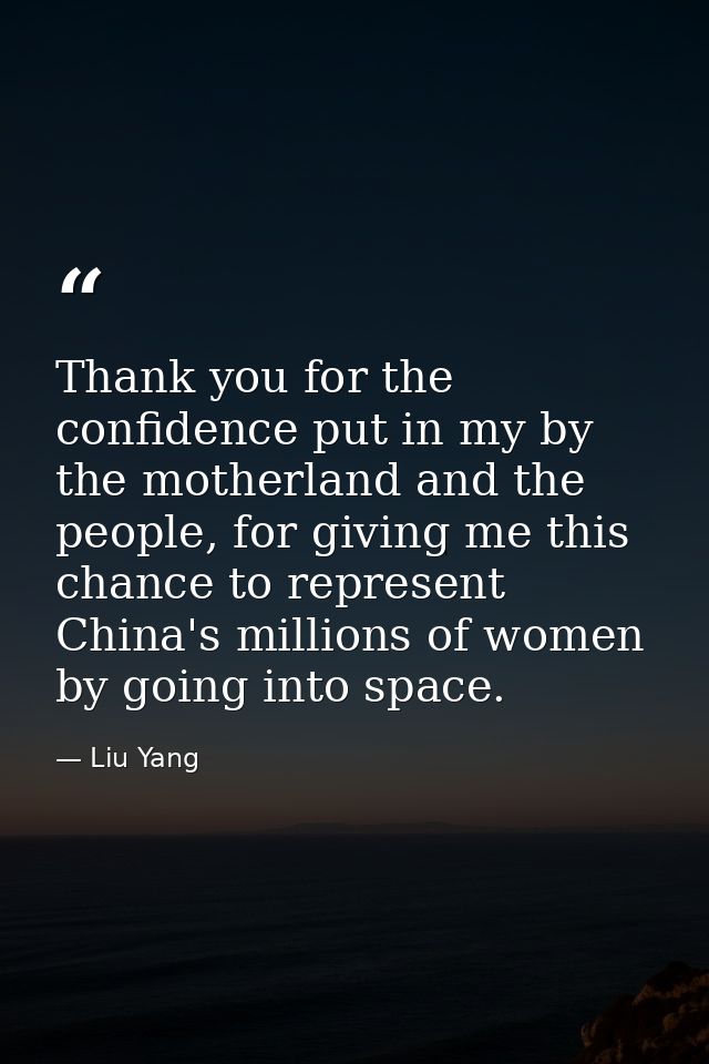 Thank you for the confidence put in my by the motherland and the people, for giving me this chance to represent China's  — Liu Yang