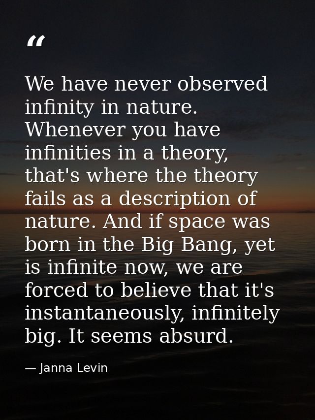 We have never observed infinity in nature. Whenever you have infinities in a theory, that's where the theory fails as a  — Janna Levin
