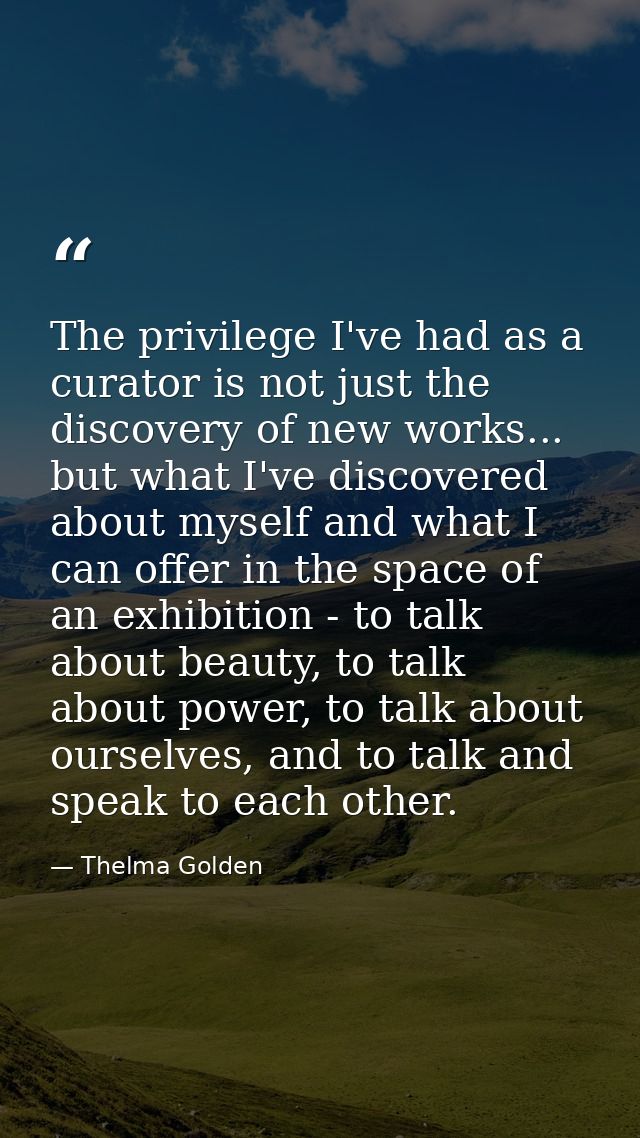 The privilege I've had as a curator is not just the discovery of new works... but what I've discovered about myself and  — Thelma Golden