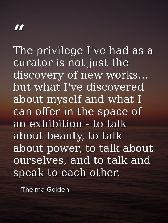 The privilege I've had as a curator is not just the discovery of new works... but what I've discovered about myself and  — Thelma Golden