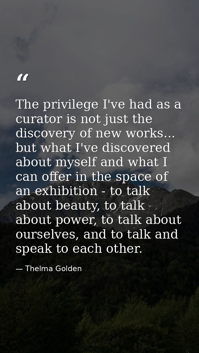 The privilege I've had as a curator is not just the discovery of new works... but what I've discovered about myself and  — Thelma Golden