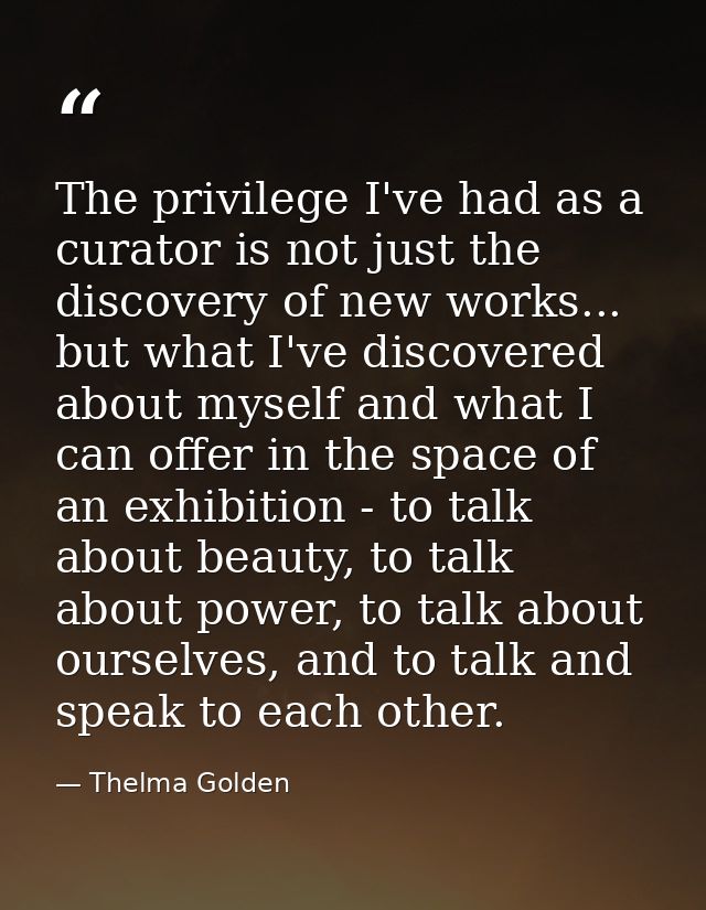 The privilege I've had as a curator is not just the discovery of new works... but what I've discovered about myself and  — Thelma Golden