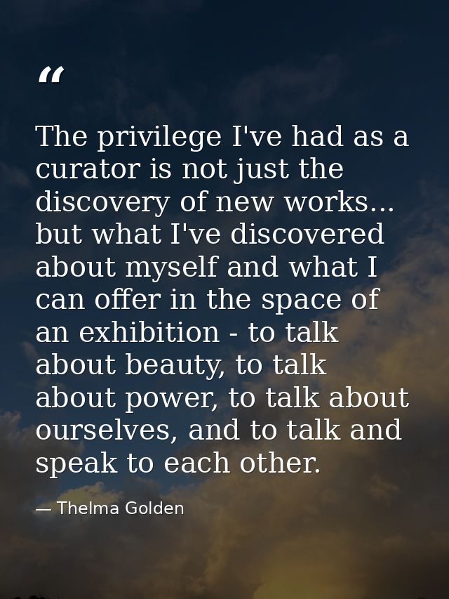 The privilege I've had as a curator is not just the discovery of new works... but what I've discovered about myself and  — Thelma Golden
