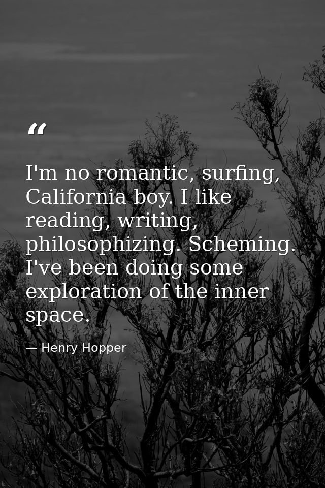 I'm no romantic, surfing, California boy. I like reading, writing, philosophizing. Scheming. I've been doing some explor — Henry Hopper