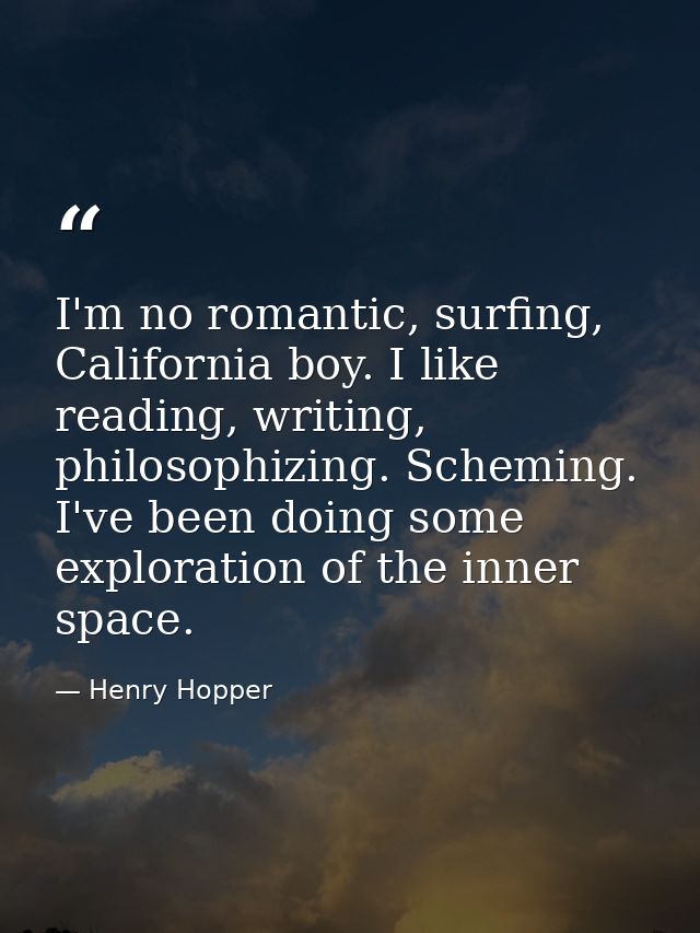 I'm no romantic, surfing, California boy. I like reading, writing, philosophizing. Scheming. I've been doing some explor — Henry Hopper