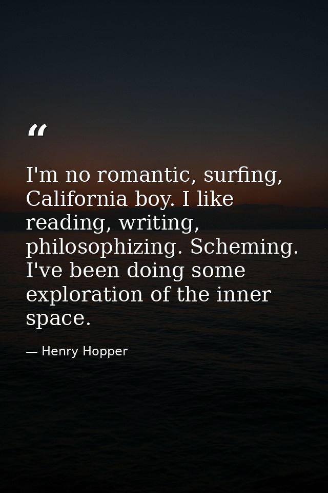 I'm no romantic, surfing, California boy. I like reading, writing, philosophizing. Scheming. I've been doing some explor — Henry Hopper