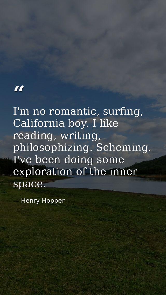 I'm no romantic, surfing, California boy. I like reading, writing, philosophizing. Scheming. I've been doing some explor — Henry Hopper