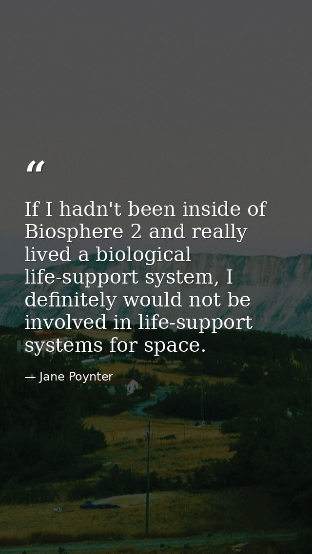 If I hadn't been inside of Biosphere 2 and really lived a biological life-support system, I definitely would not be invo — Jane Poynter