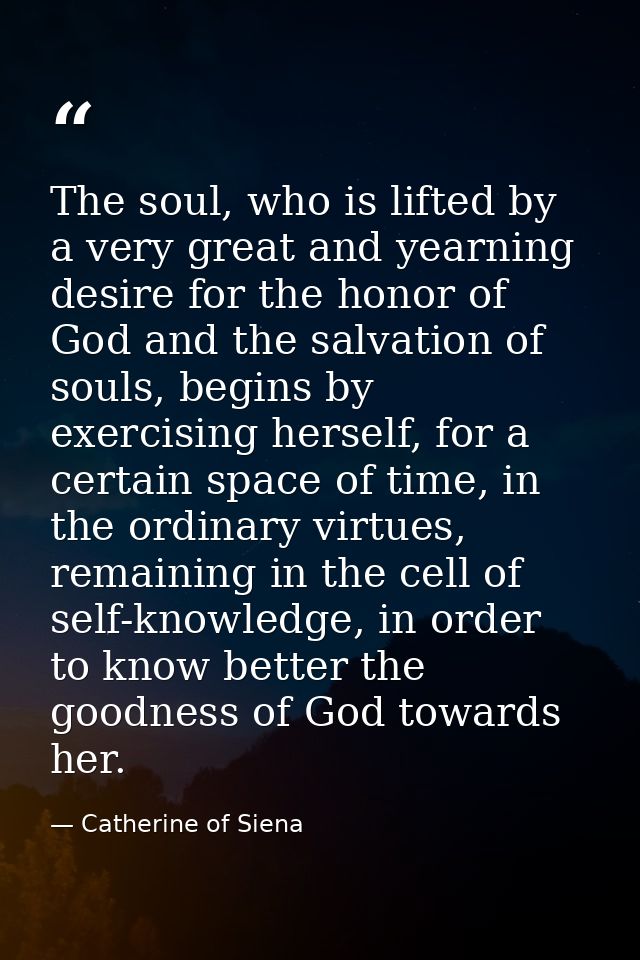The soul, who is lifted by a very great and yearning desire for the honor of God and the salvation of souls, begins by e — Catherine of Siena