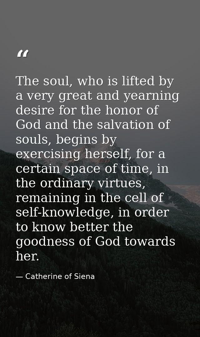 The soul, who is lifted by a very great and yearning desire for the honor of God and the salvation of souls, begins by e — Catherine of Siena