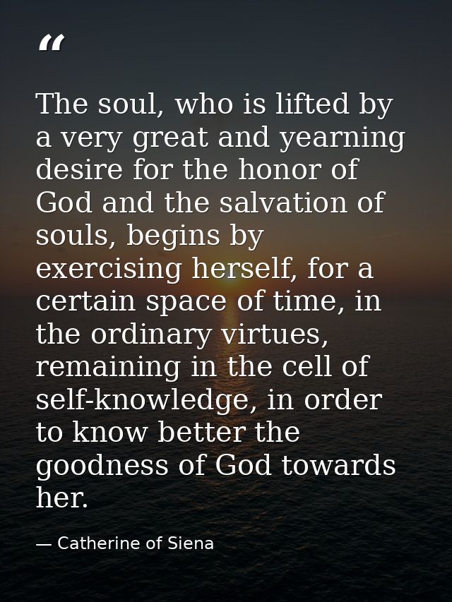 The soul, who is lifted by a very great and yearning desire for the honor of God and the salvation of souls, begins by e — Catherine of Siena