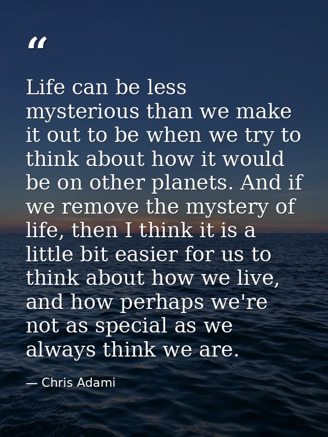 Life can be less mysterious than we make it out to be when we try to think about how it would be on other planets. And i — Chris Adami