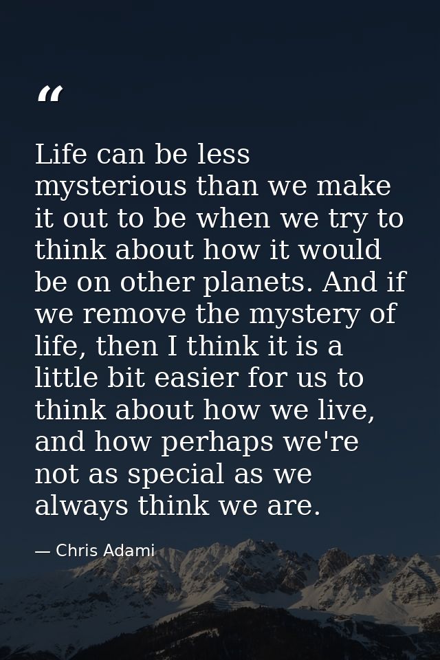 Life can be less mysterious than we make it out to be when we try to think about how it would be on other planets. And i — Chris Adami