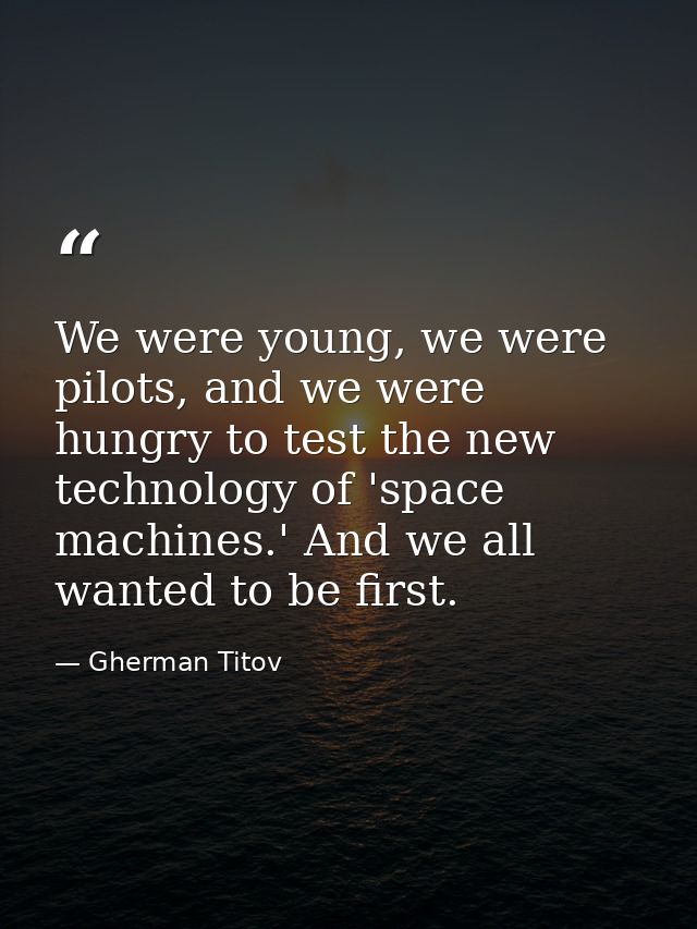 We were young, we were pilots, and we were hungry to test the new technology of 'space machines.' And we all wanted to b — Gherman Titov