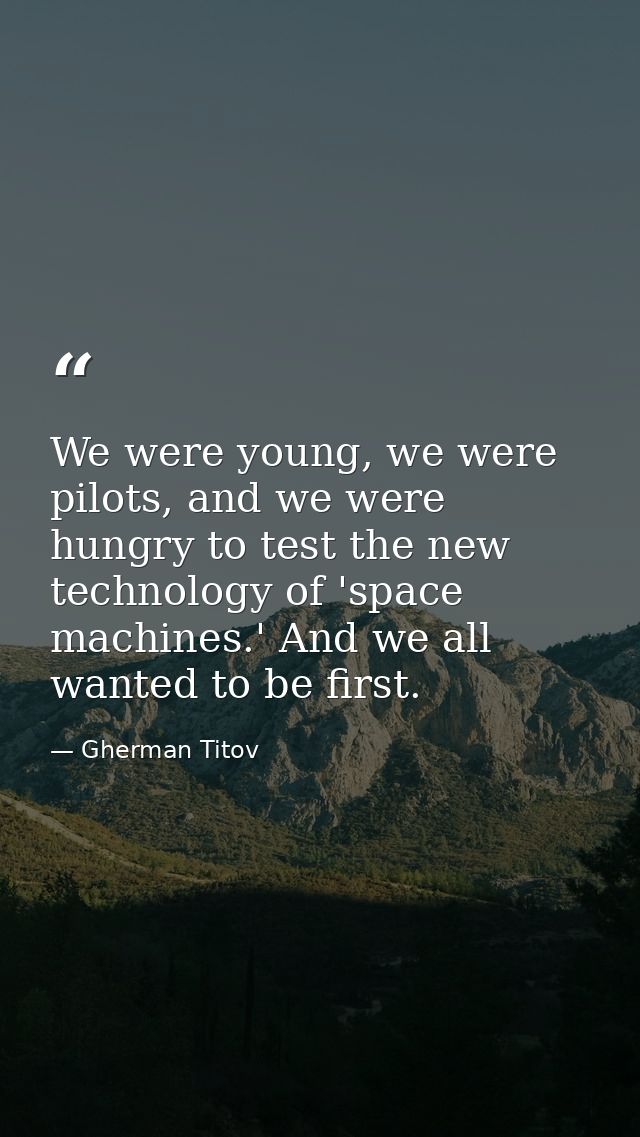We were young, we were pilots, and we were hungry to test the new technology of 'space machines.' And we all wanted to b — Gherman Titov