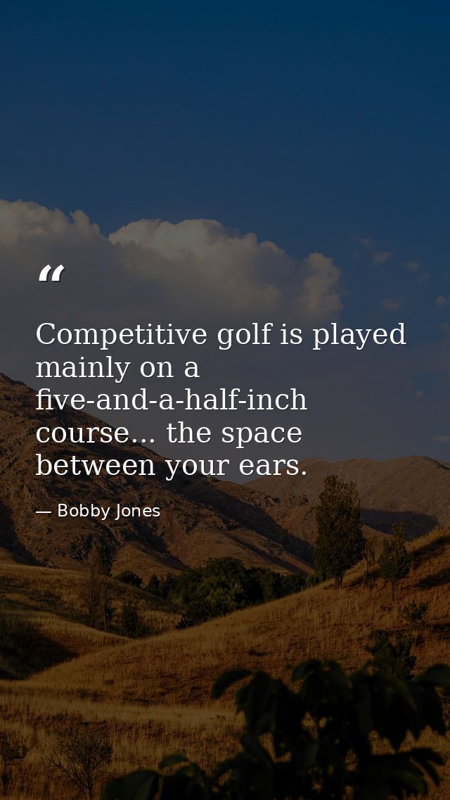 Competitive golf is played mainly on a five-and-a-half-inch course... the space between your ears. — Bobby Jones