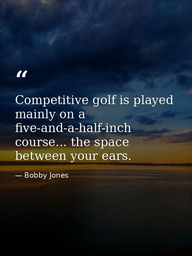 Competitive golf is played mainly on a five-and-a-half-inch course... the space between your ears. — Bobby Jones