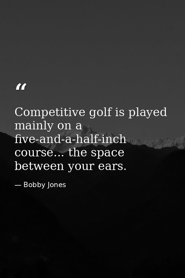 Competitive golf is played mainly on a five-and-a-half-inch course... the space between your ears. — Bobby Jones