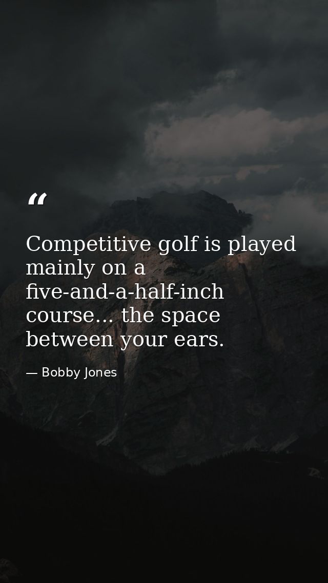 Competitive golf is played mainly on a five-and-a-half-inch course... the space between your ears. — Bobby Jones