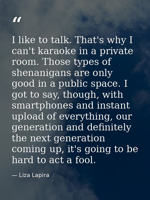 I like to talk. That's why I can't karaoke in a private room. Those types of shenanigans are only good in a public space — Liza Lapira