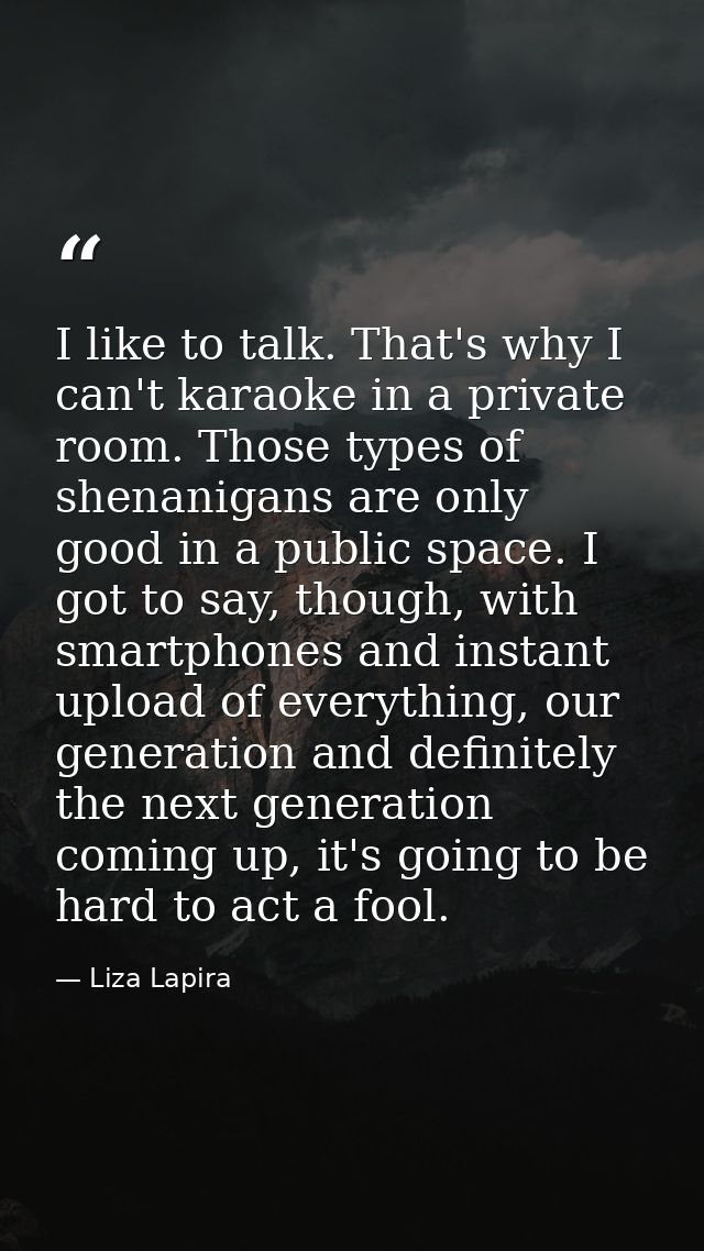 I like to talk. That's why I can't karaoke in a private room. Those types of shenanigans are only good in a public space — Liza Lapira