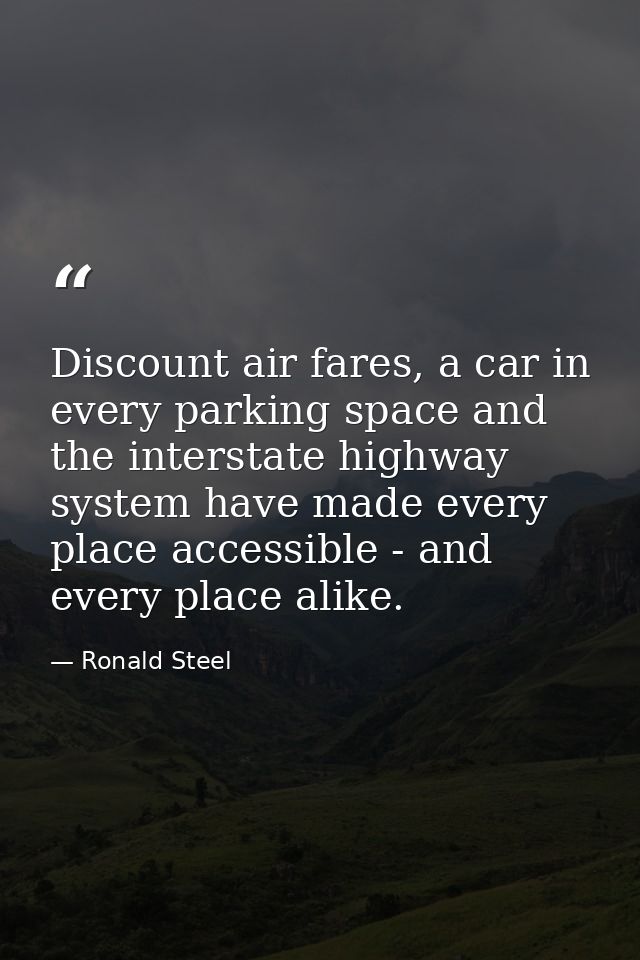 Discount air fares, a car in every parking space and the interstate highway system have made every place accessible - an — Ronald Steel
