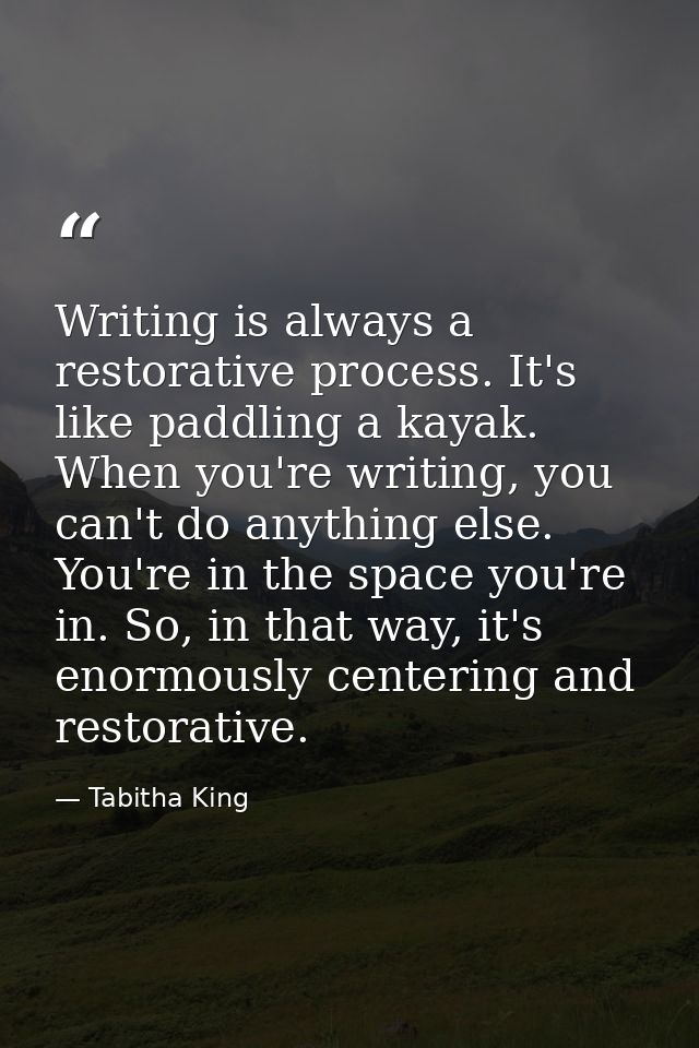 Writing is always a restorative process. It's like paddling a kayak. When you're writing, you can't do anything else. Yo — Tabitha King