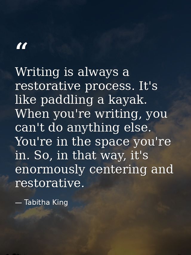 Writing is always a restorative process. It's like paddling a kayak. When you're writing, you can't do anything else. Yo — Tabitha King