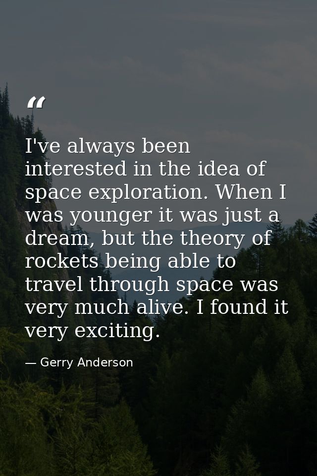 I've always been interested in the idea of space exploration. When I was younger it was just a dream, but the theory of  — Gerry Anderson