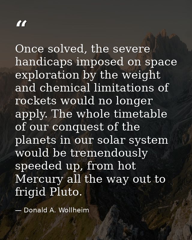 Once solved, the severe handicaps imposed on space exploration by the weight and chemical limitations of rockets would n — Donald A. Wollheim