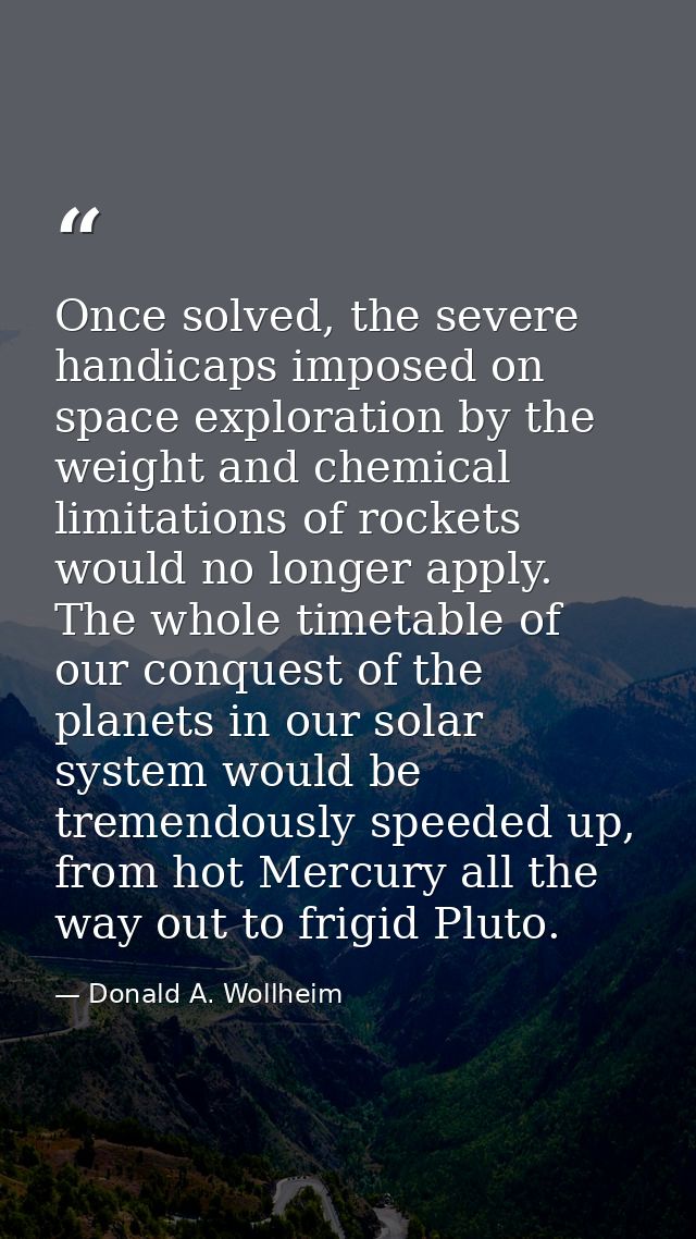 Once solved, the severe handicaps imposed on space exploration by the weight and chemical limitations of rockets would n — Donald A. Wollheim