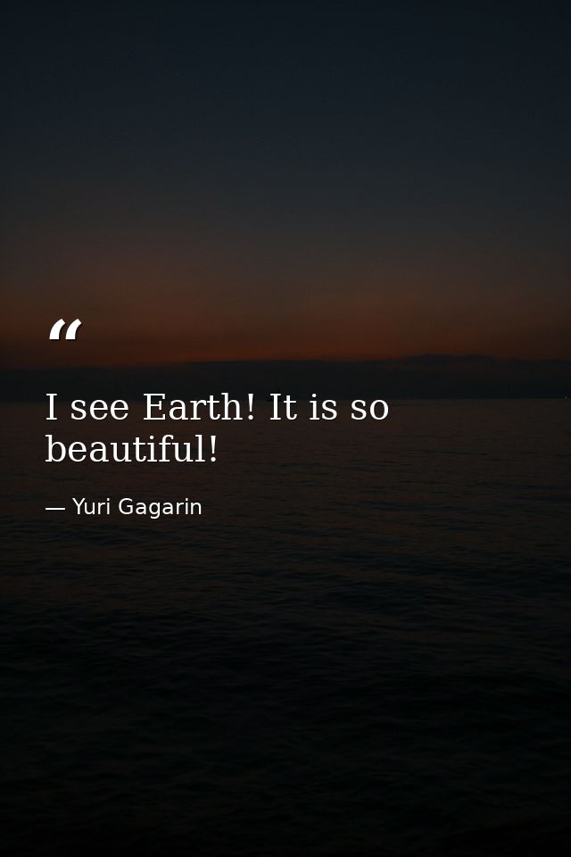 I see Earth! It is so beautiful! — Yuri Gagarin