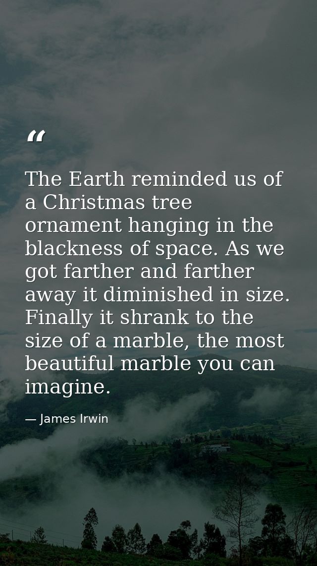 The Earth reminded us of a Christmas tree ornament hanging in the blackness of space. As we got farther and farther away — James Irwin
