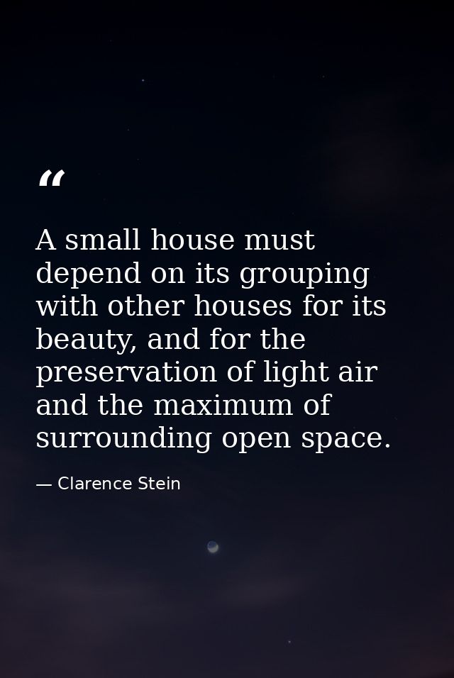 A small house must depend on its grouping with other houses for its beauty, and for the preservation of light air and th — Clarence Stein
