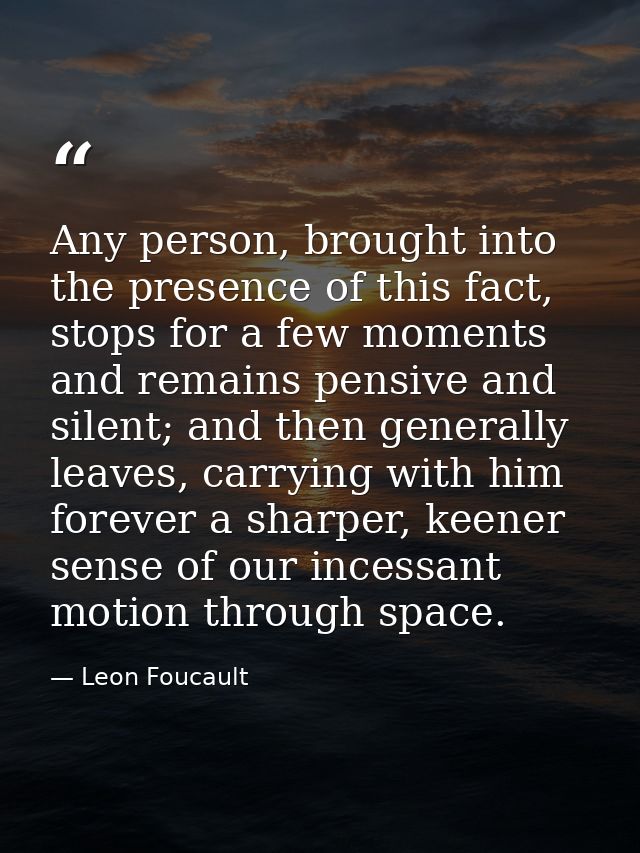 Any person, brought into the presence of this fact, stops for a few moments and remains pensive and silent; and then gen — Leon Foucault