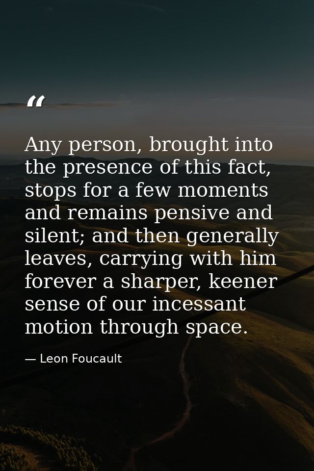 Any person, brought into the presence of this fact, stops for a few moments and remains pensive and silent; and then gen — Leon Foucault