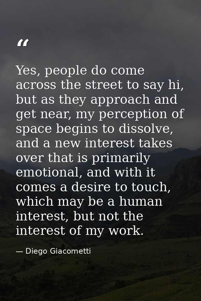 Yes, people do come across the street to say hi, but as they approach and get near, my perception of space begins to dis — Diego Giacometti