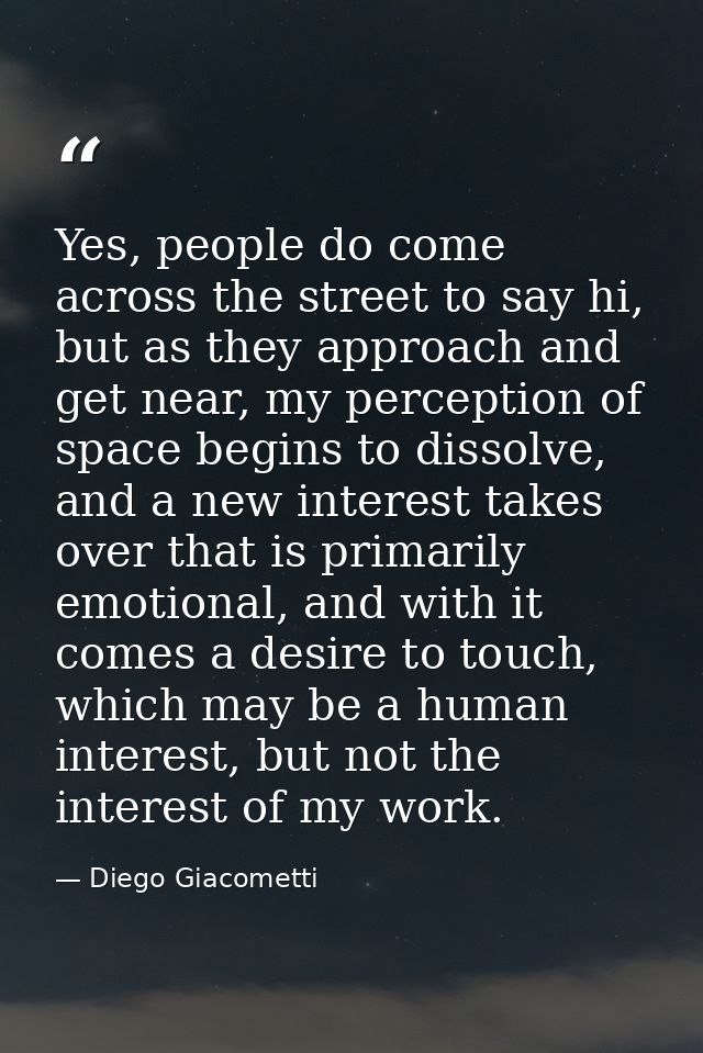 Yes, people do come across the street to say hi, but as they approach and get near, my perception of space begins to dis — Diego Giacometti