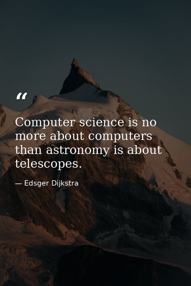 Computer science is no more about computers than astronomy is about telescopes. — Edsger Dijkstra