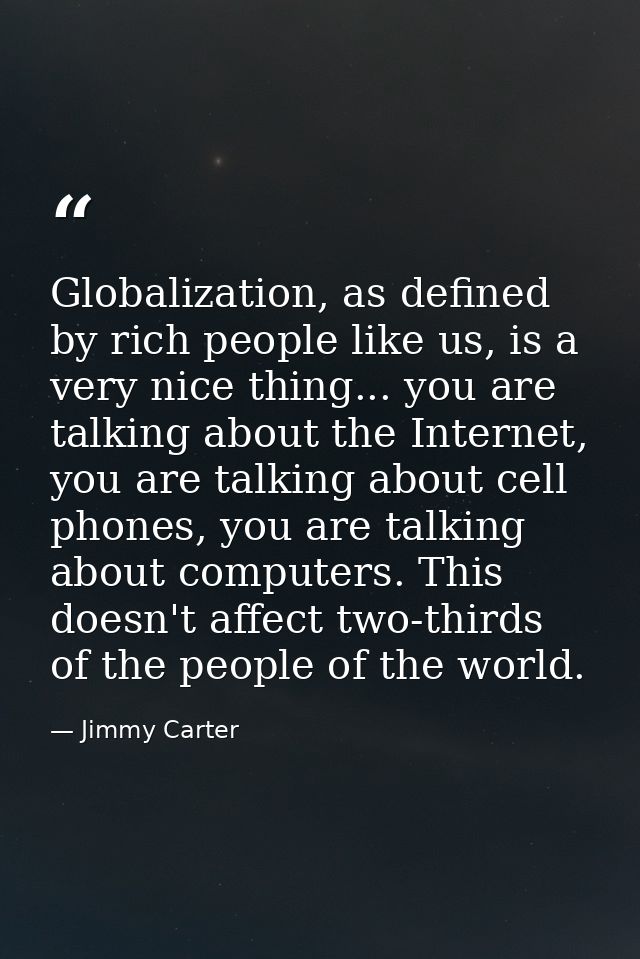 Globalization, as defined by rich people like us, is a very nice thing... you are talking about the Internet, you are ta — Jimmy Carter