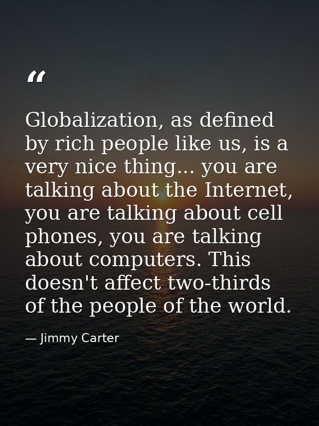 Globalization, as defined by rich people like us, is a very nice thing... you are talking about the Internet, you are ta — Jimmy Carter