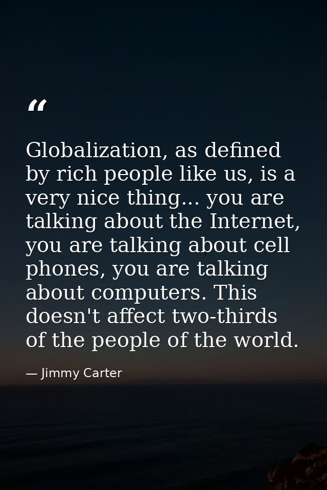 Globalization, as defined by rich people like us, is a very nice thing... you are talking about the Internet, you are ta — Jimmy Carter