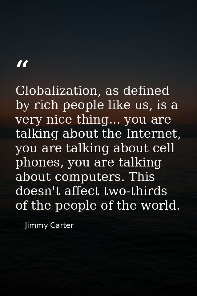 Globalization, as defined by rich people like us, is a very nice thing... you are talking about the Internet, you are ta — Jimmy Carter