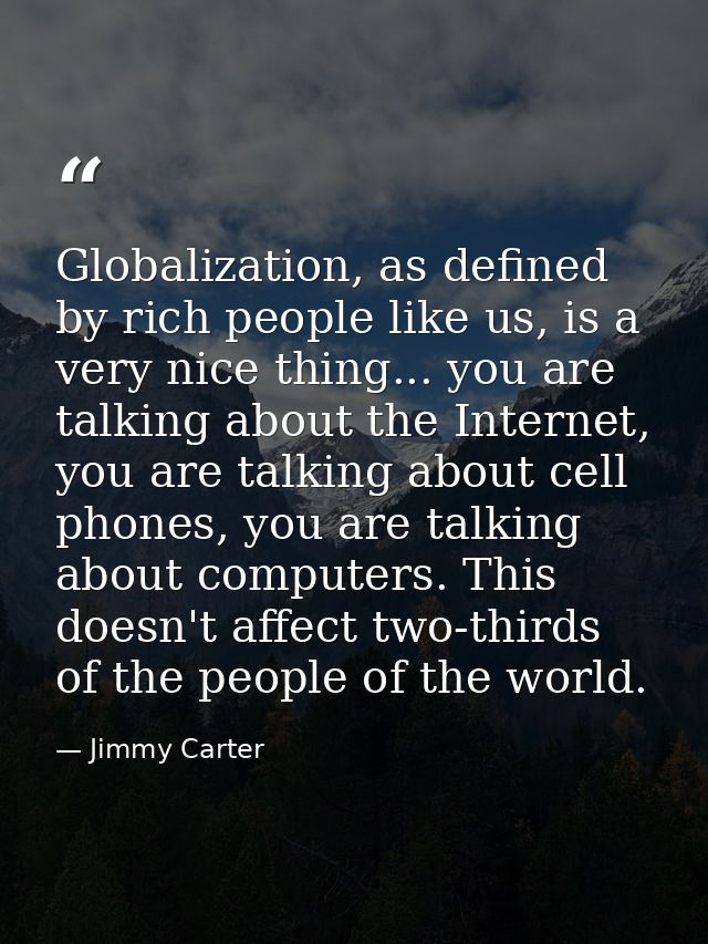 Globalization, as defined by rich people like us, is a very nice thing... you are talking about the Internet, you are ta — Jimmy Carter